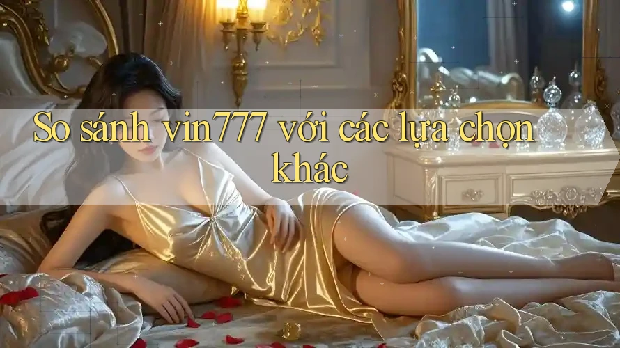 So sánh vin777 với các lựa chọn khác