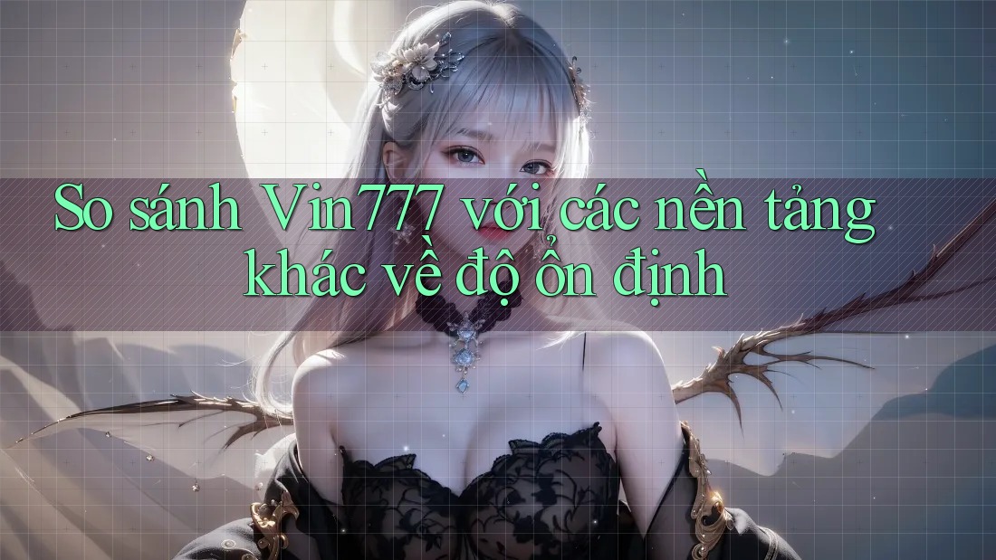So sánh Vin777 với các nền tảng khác về độ ổn định