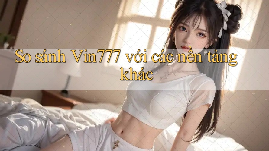 So sánh vin777 với các nền tảng khác