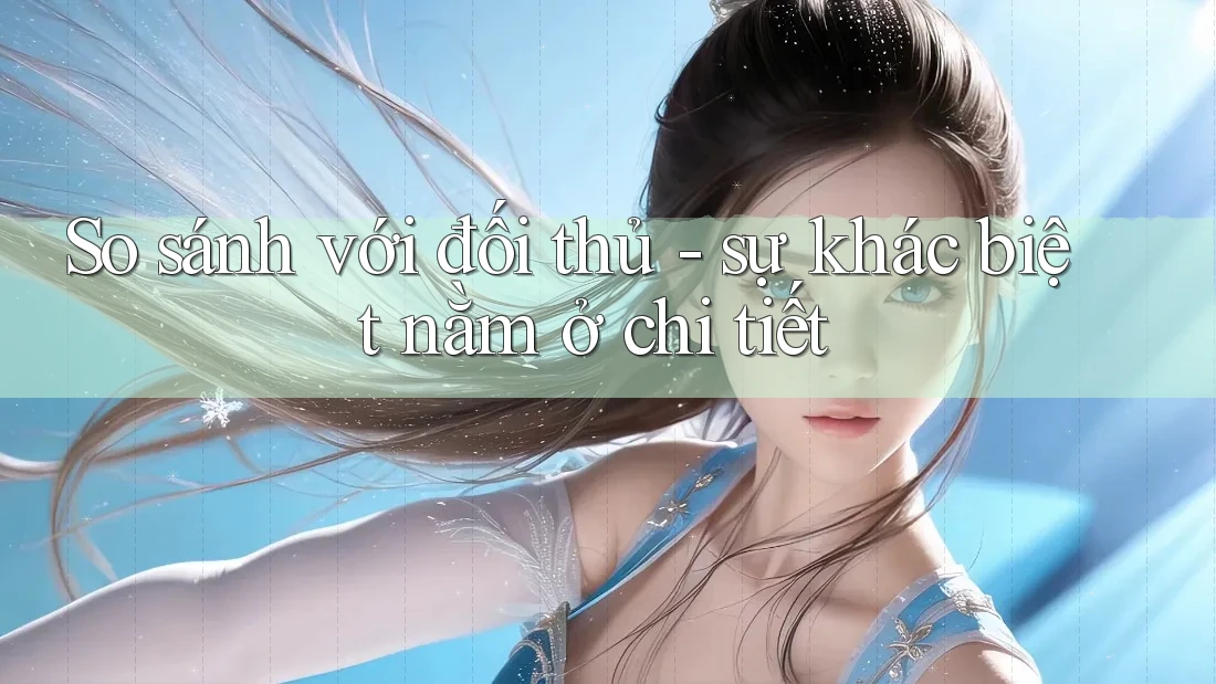 So sánh với đối thủ: Sự khác biệt nằm ở chi tiết