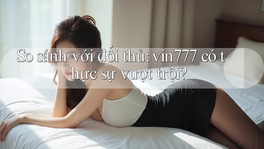 So sánh với đối thủ: vin777 có thực sự vượt trội? So sánh với đối thủ: vin777 có thực sự vượt trội?