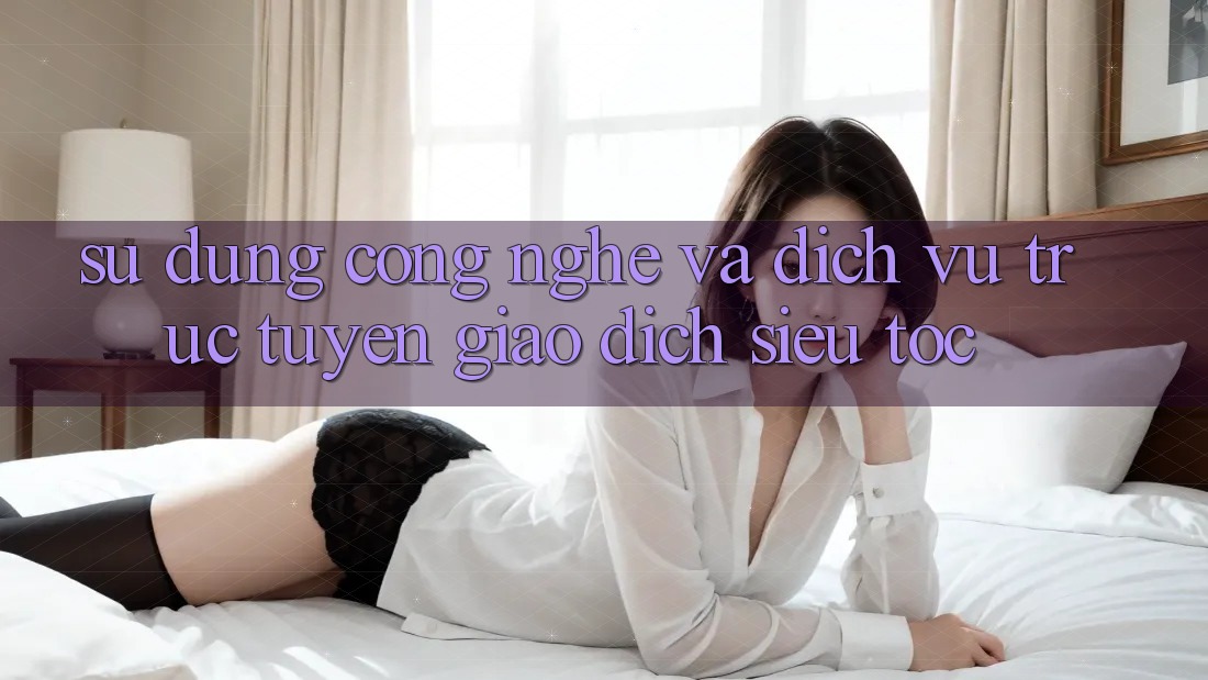 Sử dụng Công Nghệ Và Dịch vụ trực tuyến Giao Dịch Siêu Tốc