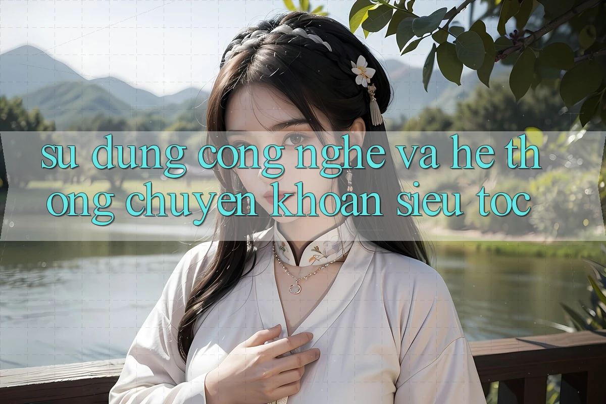 Sử dụng Công Nghệ Và Hệ thống Chuyển khoản Siêu Tốc Sử dụng Công Nghệ Và Hệ thống Chuyển khoản Siêu Tốc