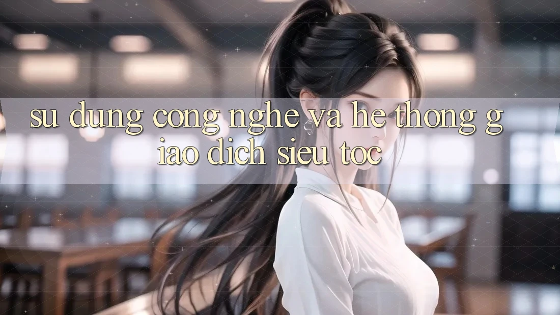Sử dụng Công Nghệ Và Hệ Thống Giao Dịch Siêu Tốc