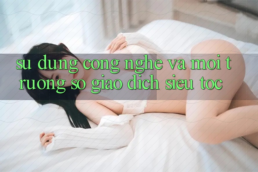 Sử dụng Công Nghệ Và Môi trường số Giao Dịch Siêu Tốc