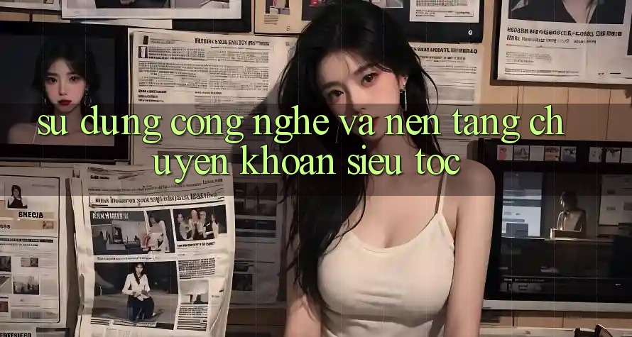 Sử dụng Công Nghệ Và Nền tảng Chuyển khoản Siêu Tốc