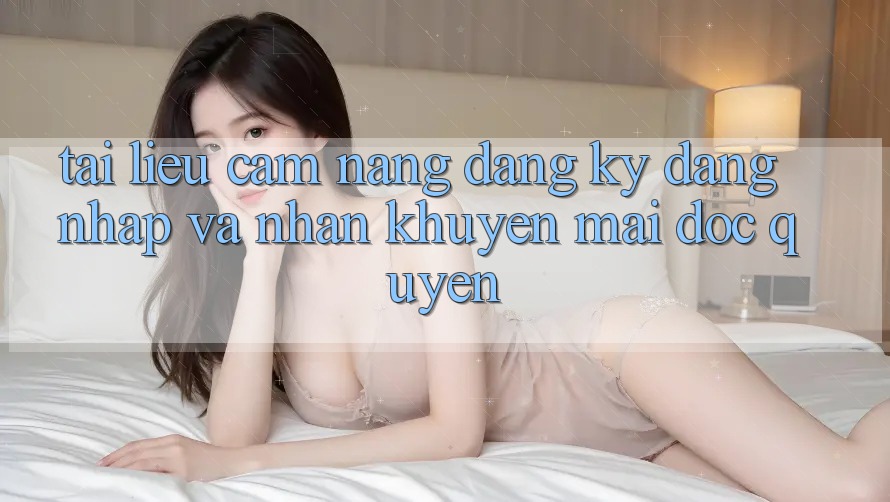 Tài liệu cẩm nang Đăng Ký, Đăng Nhập Và Nhận Khuyến Mãi Độc Quyền