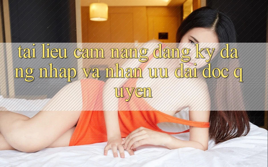 Tài liệu cẩm nang Đăng Ký, Đăng Nhập Và Nhận Ưu đãi Độc Quyền