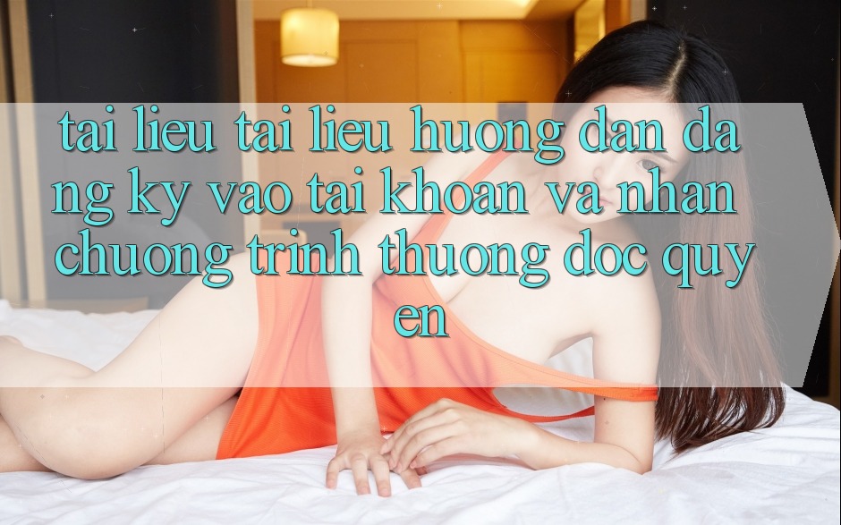 Tài liệu tài liệu hướng dẫn Đăng Ký, Vào tài khoản Và Nhận Chương trình thưởng Độc Quyền