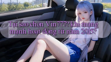 Tại sao chọn Vin777 khi mạng mạnh hoạt động từ năm 2015