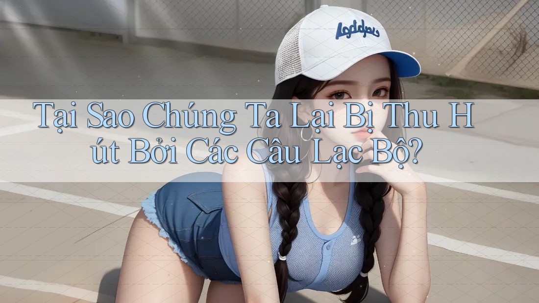 Tại Sao Chúng Ta Lại Bị Thu Hút Bởi Các Câu Lạc Bộ?