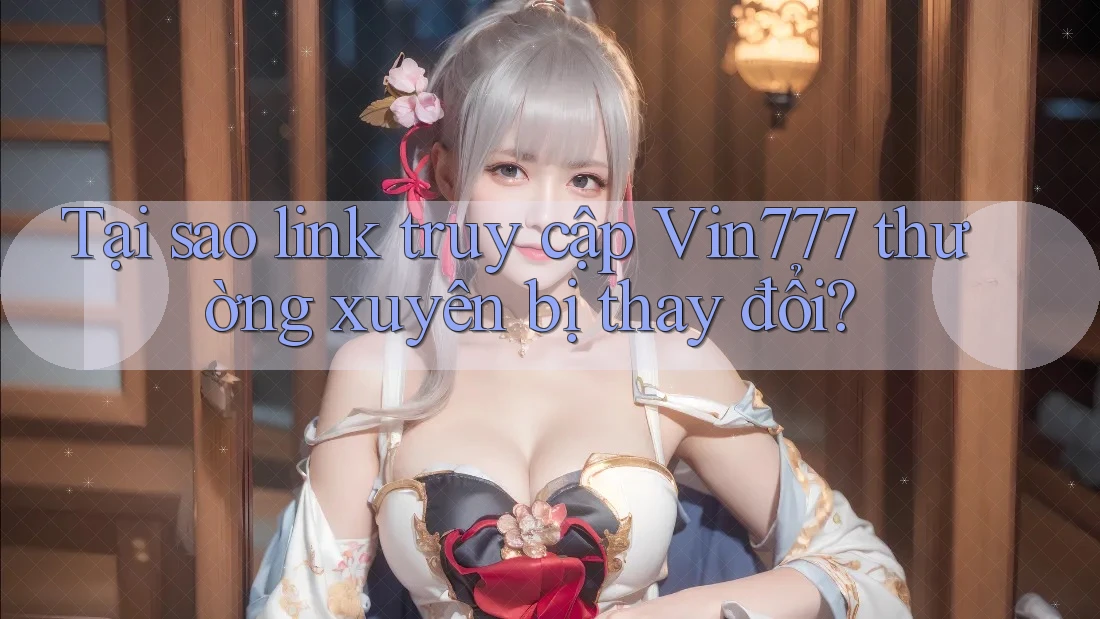 Tại sao link truy cập Vin777 thường xuyên bị thay đổi?