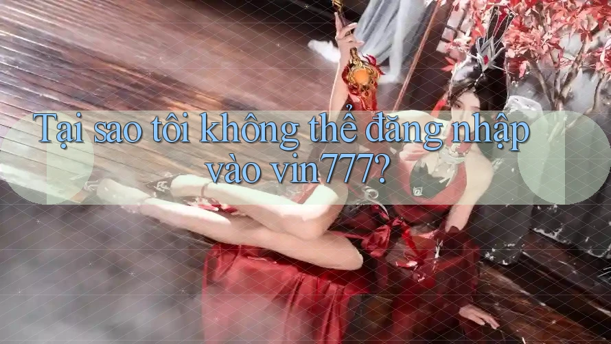 Tại sao tôi không thể đăng nhập vào vin777?