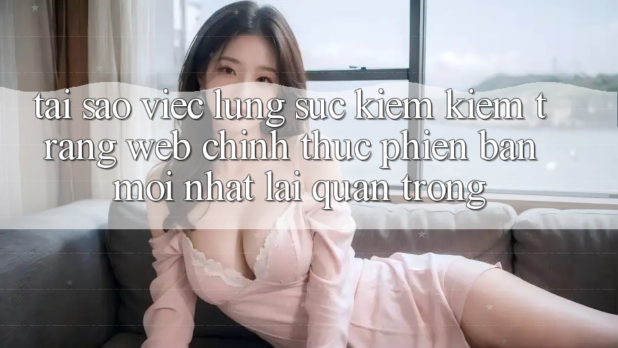 Tại Sao Việc Lùng sục kiếm Kiếm “Trang web Chính Thức Phiên bản mới Nhất” Lại Quan Trọng?