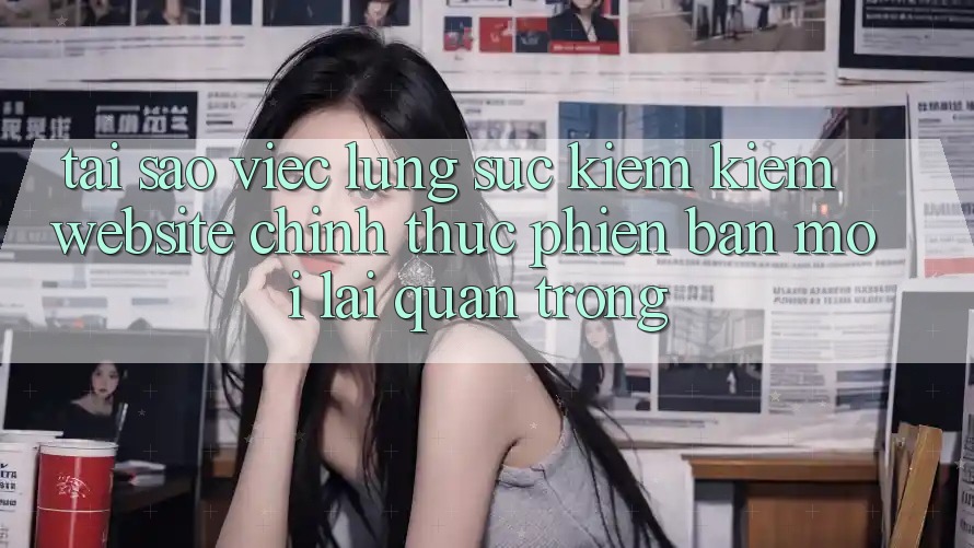 Tại Sao Việc Lùng sục kiếm Kiếm “Website Chính Thức Phiên bản mới” Lại Quan Trọng? Tại Sao Việc Lùng sục kiếm Kiếm “Website Chính Thức Phiên bản mới” Lại Quan Trọng?