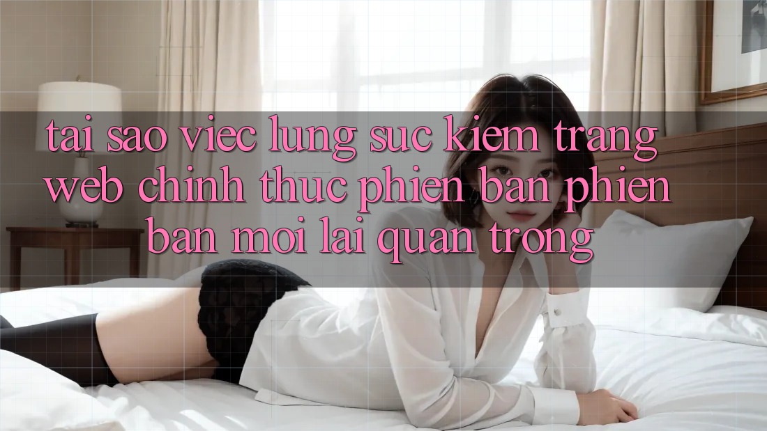 Tại Sao Việc Lùng sục Kiếm “Trang web Chính Thức Phiên bản phiên bản mới” Lại Quan Trọng? Tại Sao Việc Lùng sục Kiếm “Trang web Chính Thức Phiên bản phiên bản mới” Lại Quan Trọng?