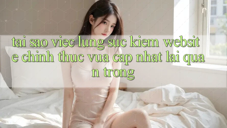Tại Sao Việc Lùng sục Kiếm “Website Chính Thức Vừa cập nhật” Lại Quan Trọng?