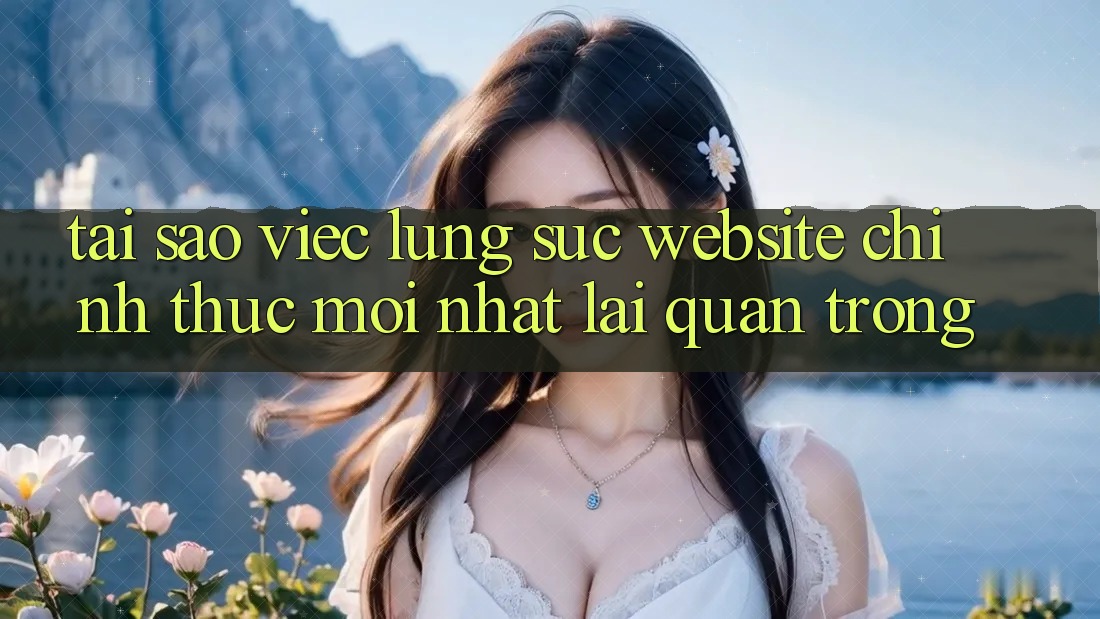 Tại Sao Việc Lùng sục “Website Chính Thức Mới Nhất” Lại Quan Trọng?