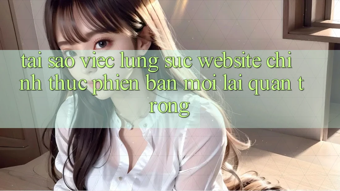 Tại Sao Việc Lùng sục “Website Chính Thức Phiên bản mới” Lại Quan Trọng?