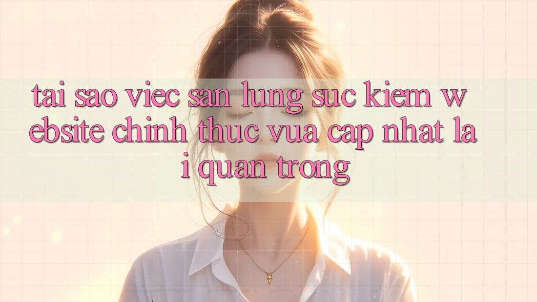 Tại Sao Việc Săn lùng sục Kiếm “Website Chính Thức Vừa cập nhật” Lại Quan Trọng?