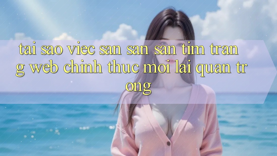 Tại Sao Việc Săn săn săn tìm “Trang web Chính Thức Mới” Lại Quan Trọng?