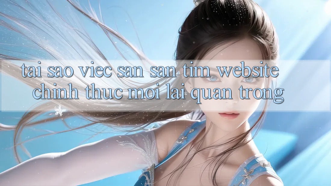 Tại Sao Việc Săn săn tìm “Website Chính Thức Mới” Lại Quan Trọng?