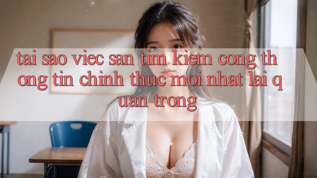 Tại Sao Việc Săn tìm Kiếm “Cổng thông tin Chính Thức Mới Nhất” Lại Quan Trọng? Tại Sao Việc Săn tìm Kiếm “Cổng thông tin Chính Thức Mới Nhất” Lại Quan Trọng?