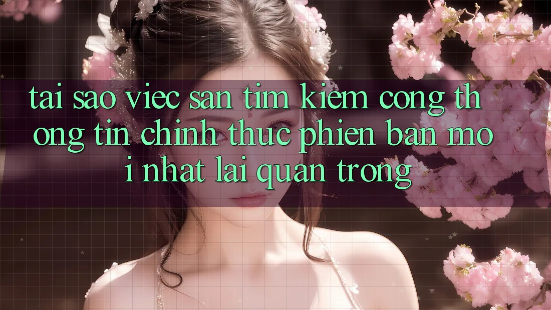Tại Sao Việc Săn tìm Kiếm “Cổng thông tin Chính Thức Phiên bản mới Nhất” Lại Quan Trọng? Tại Sao Việc Săn tìm Kiếm “Cổng thông tin Chính Thức Phiên bản mới Nhất” Lại Quan Trọng?
