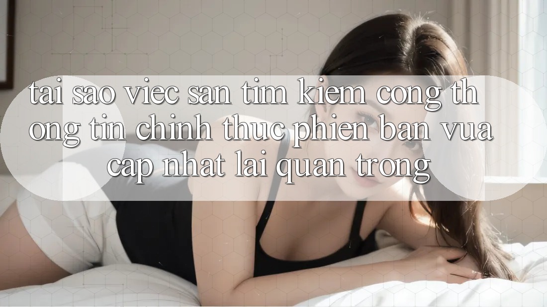 Tại Sao Việc Săn tìm Kiếm “Cổng thông tin Chính Thức Phiên bản vừa cập nhật” Lại Quan Trọng?
