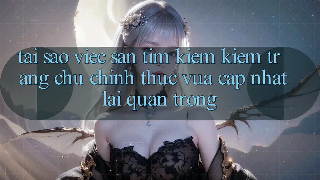 Tại Sao Việc Săn tìm kiếm Kiếm “Trang chủ Chính Thức Vừa cập nhật” Lại Quan Trọng?