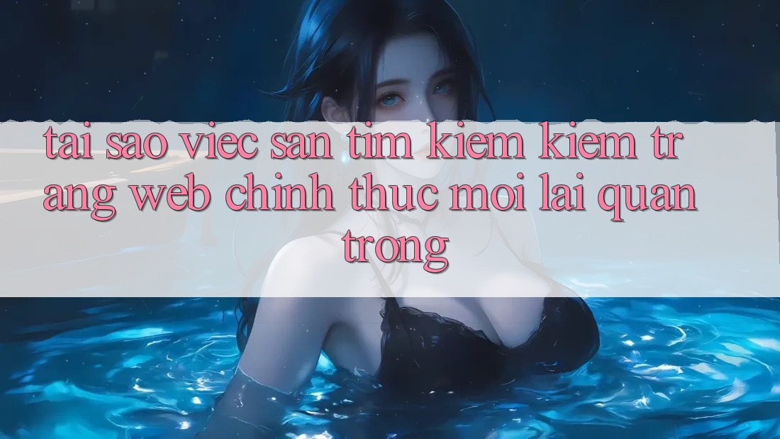 Tại Sao Việc Săn tìm kiếm Kiếm “Trang web Chính Thức Mới” Lại Quan Trọng? Tại Sao Việc Săn tìm kiếm Kiếm “Trang web Chính Thức Mới” Lại Quan Trọng?