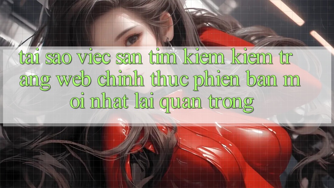 Tại Sao Việc Săn tìm kiếm Kiếm “Trang web Chính Thức Phiên bản mới Nhất” Lại Quan Trọng? Tại Sao Việc Săn tìm kiếm Kiếm “Trang web Chính Thức Phiên bản mới Nhất” Lại Quan Trọng?