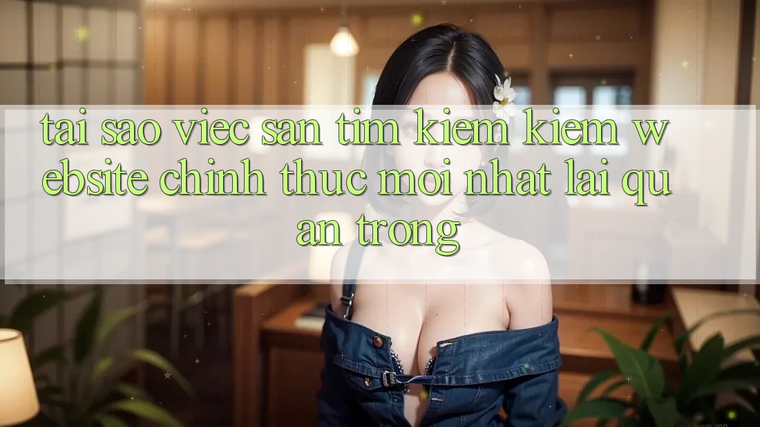 Tại Sao Việc Săn tìm kiếm Kiếm “Website Chính Thức Mới Nhất” Lại Quan Trọng? Tại Sao Việc Săn tìm kiếm Kiếm “Website Chính Thức Mới Nhất” Lại Quan Trọng?