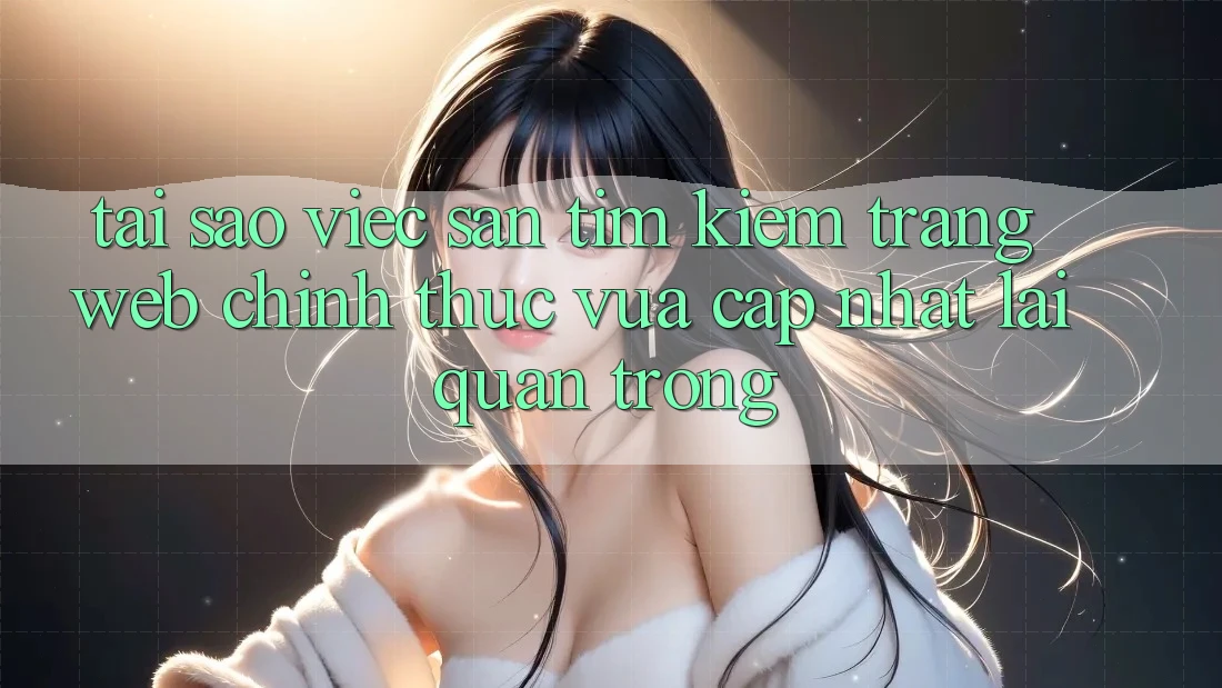 Tại Sao Việc Săn tìm Kiếm “Trang web Chính Thức Vừa cập nhật” Lại Quan Trọng?
