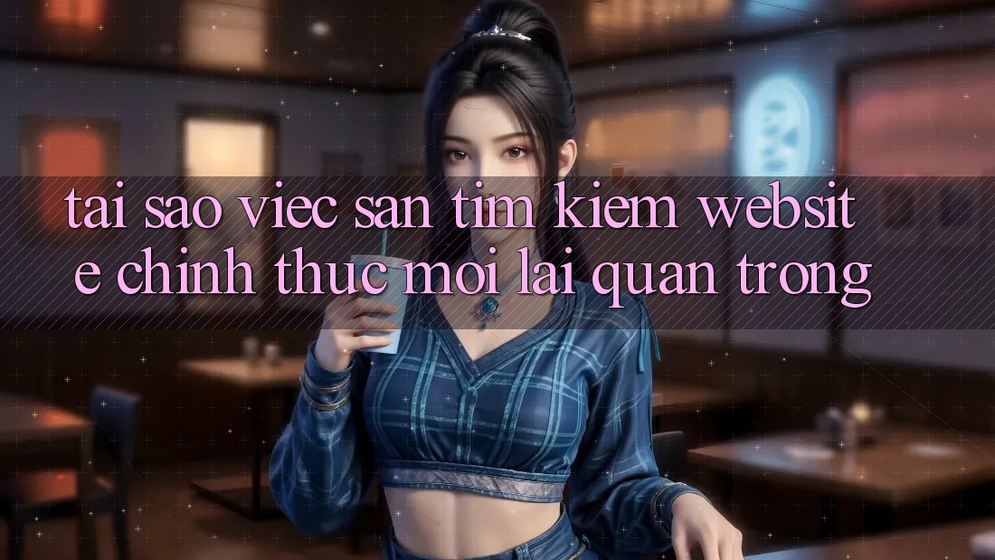 Tại Sao Việc Săn tìm kiếm “Website Chính Thức Mới” Lại Quan Trọng?