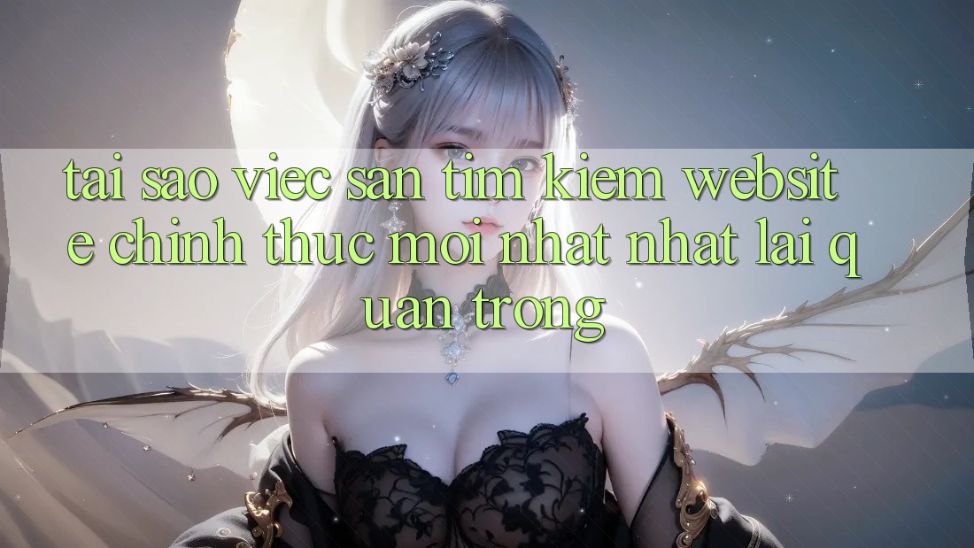 Tại Sao Việc Săn tìm Kiếm “Website Chính Thức Mới nhất Nhất” Lại Quan Trọng? Tại Sao Việc Săn tìm Kiếm “Website Chính Thức Mới nhất Nhất” Lại Quan Trọng?