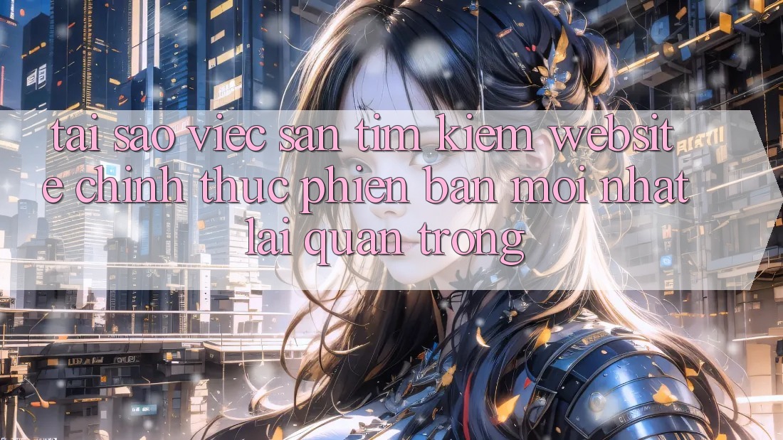 Tại Sao Việc Săn tìm kiếm “Website Chính Thức Phiên bản mới nhất” Lại Quan Trọng? Tại Sao Việc Săn tìm kiếm “Website Chính Thức Phiên bản mới nhất” Lại Quan Trọng?