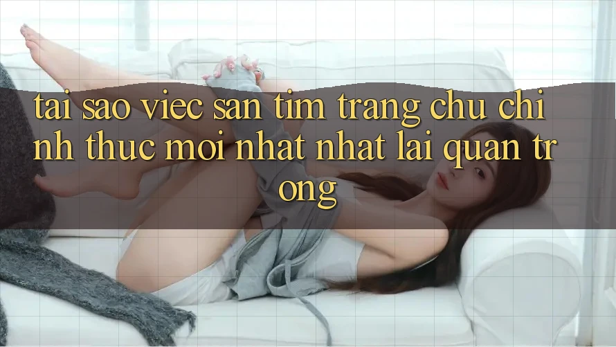 Tại Sao Việc Săn tìm “Trang chủ Chính Thức Mới nhất Nhất” Lại Quan Trọng? Tại Sao Việc Săn tìm “Trang chủ Chính Thức Mới nhất Nhất” Lại Quan Trọng?