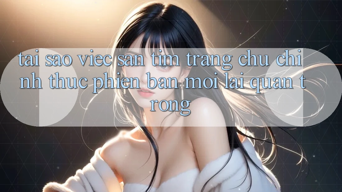 Tại Sao Việc Săn tìm “Trang chủ Chính Thức Phiên bản mới” Lại Quan Trọng? Tại Sao Việc Săn tìm “Trang chủ Chính Thức Phiên bản mới” Lại Quan Trọng?
