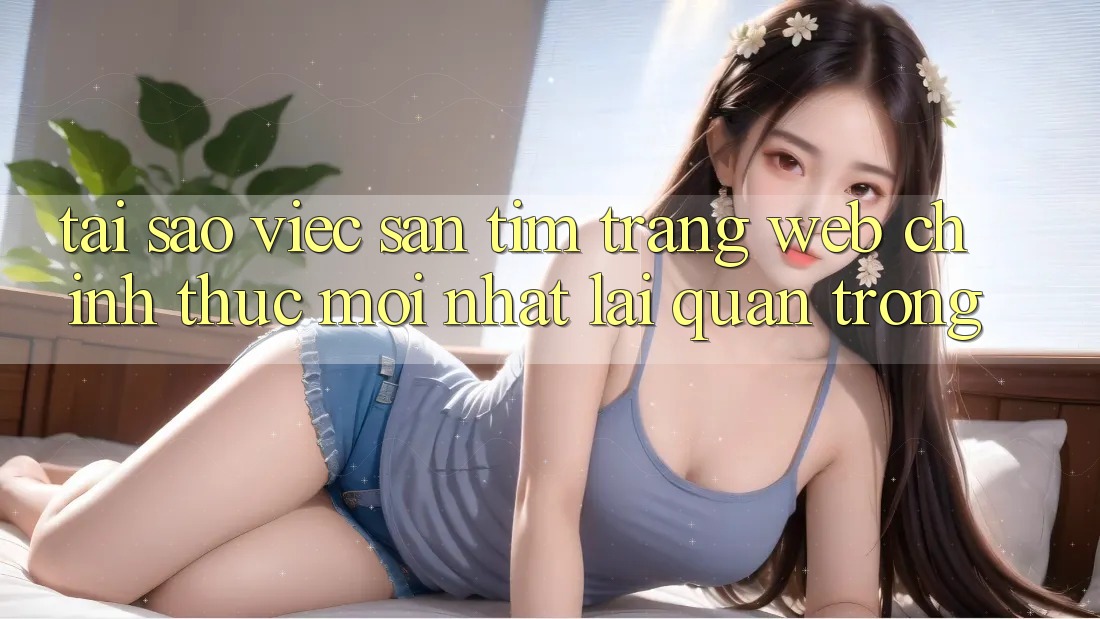 Tại Sao Việc Săn tìm “Trang web Chính Thức Mới Nhất” Lại Quan Trọng? Tại Sao Việc Săn tìm “Trang web Chính Thức Mới Nhất” Lại Quan Trọng?