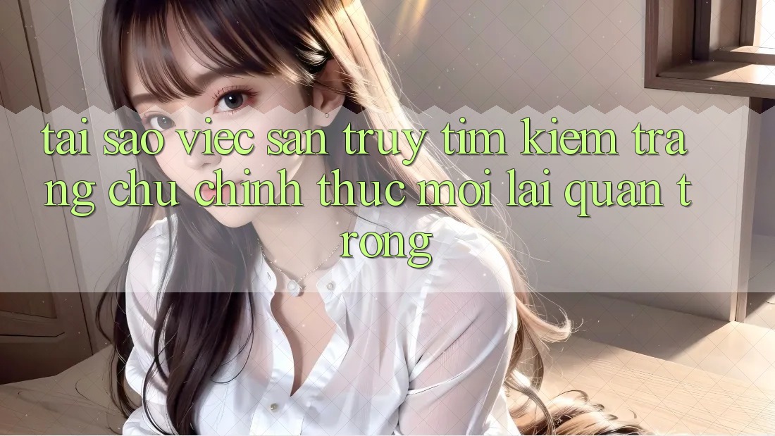 Tại Sao Việc Săn truy tìm kiếm “Trang chủ Chính Thức Mới” Lại Quan Trọng?