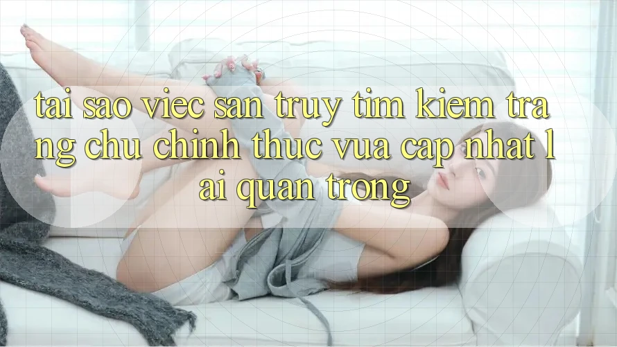 Tại Sao Việc Săn truy tìm Kiếm “Trang chủ Chính Thức Vừa cập nhật” Lại Quan Trọng?