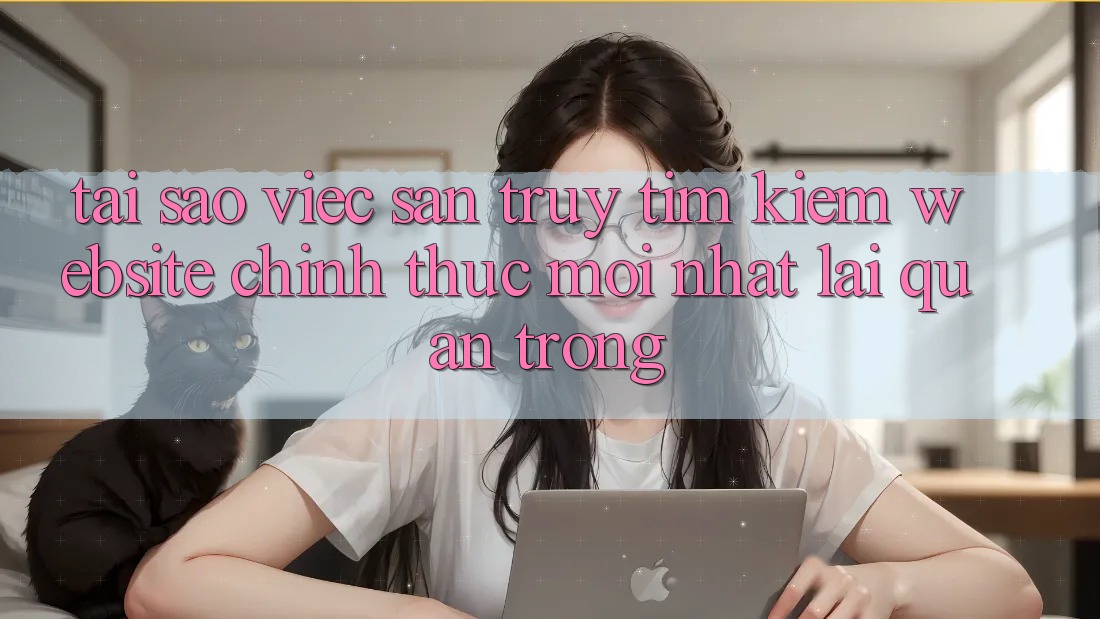 Tại Sao Việc Săn truy tìm kiếm “Website Chính Thức Mới Nhất” Lại Quan Trọng?