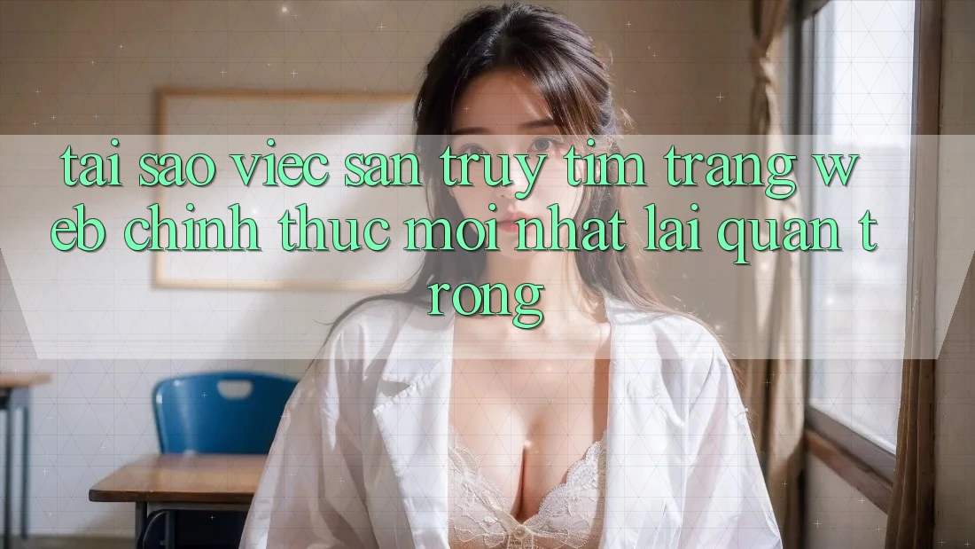 Tại Sao Việc Săn truy tìm “Trang web Chính Thức Mới Nhất” Lại Quan Trọng? Tại Sao Việc Săn truy tìm “Trang web Chính Thức Mới Nhất” Lại Quan Trọng?