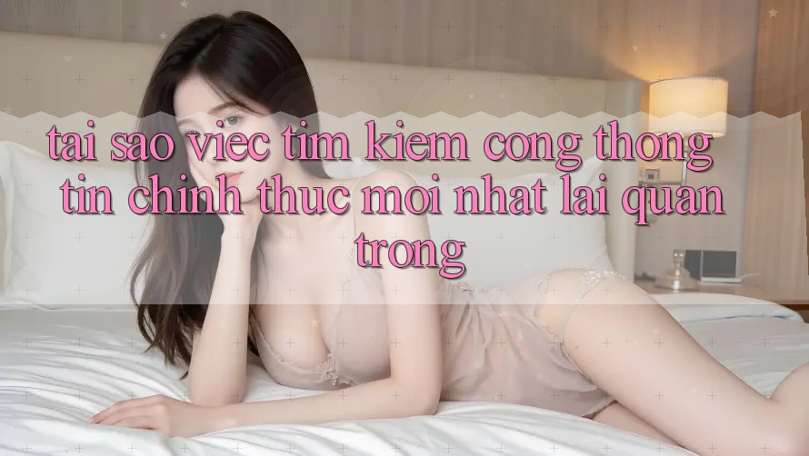 Tại Sao Việc Tìm Kiếm “Cổng thông tin Chính Thức Mới Nhất” Lại Quan Trọng?