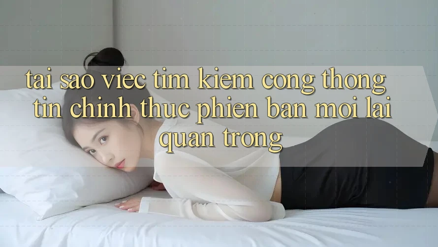 Tại Sao Việc Tìm Kiếm “Cổng thông tin Chính Thức Phiên bản mới” Lại Quan Trọng?