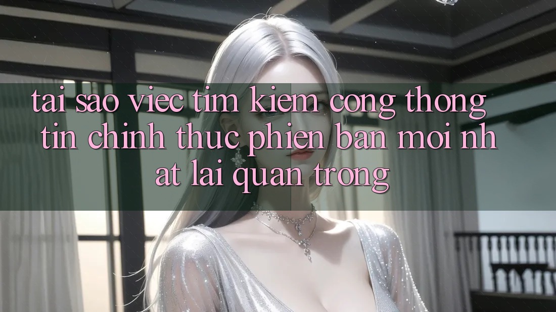 Tại Sao Việc Tìm kiếm “Cổng thông tin Chính Thức Phiên bản mới Nhất” Lại Quan Trọng? Tại Sao Việc Tìm kiếm “Cổng thông tin Chính Thức Phiên bản mới Nhất” Lại Quan Trọng?