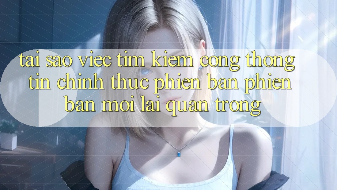 Tại Sao Việc Tìm Kiếm “Cổng thông tin Chính Thức Phiên bản phiên bản mới” Lại Quan Trọng? Tại Sao Việc Tìm Kiếm “Cổng thông tin Chính Thức Phiên bản phiên bản mới” Lại Quan Trọng?