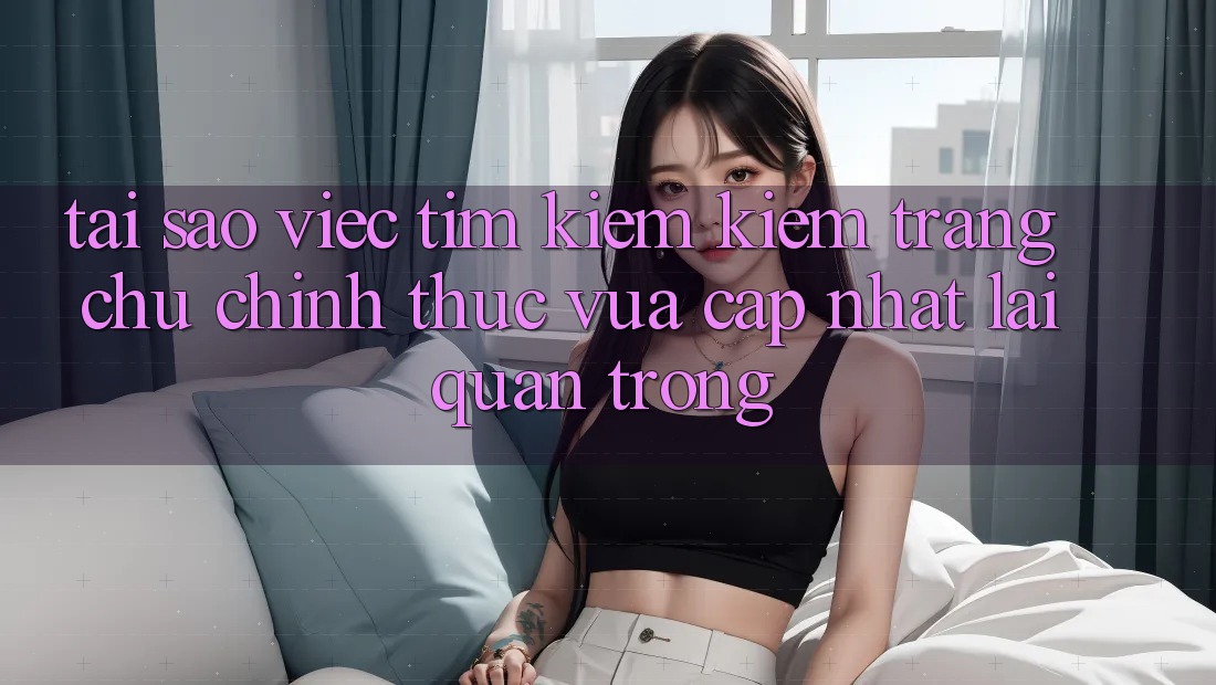 Tại Sao Việc Tìm kiếm Kiếm “Trang chủ Chính Thức Vừa cập nhật” Lại Quan Trọng?