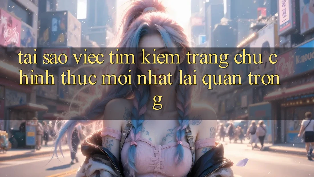 Tại Sao Việc Tìm Kiếm “Trang chủ Chính Thức Mới Nhất” Lại Quan Trọng? Tại Sao Việc Tìm Kiếm “Trang chủ Chính Thức Mới Nhất” Lại Quan Trọng?